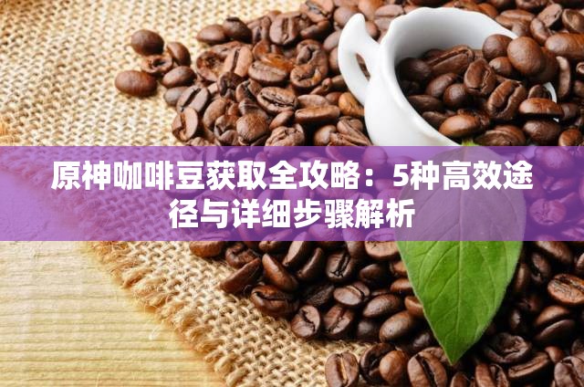 原神咖啡豆獲取全攻略：5種高效途徑與詳細(xì)步驟解析
